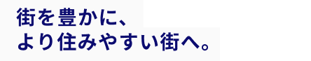 街を豊かに、より住みやすい街へ。